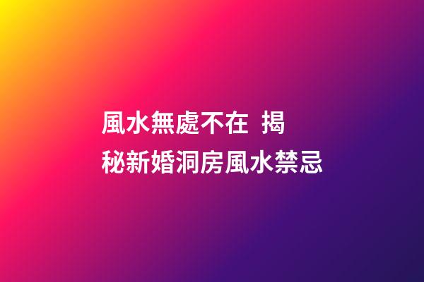 風水無處不在  揭秘新婚洞房風水禁忌